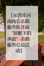 东营市河南商会志愿服务队开展“屋檐下的承诺”志愿服务公益活动
