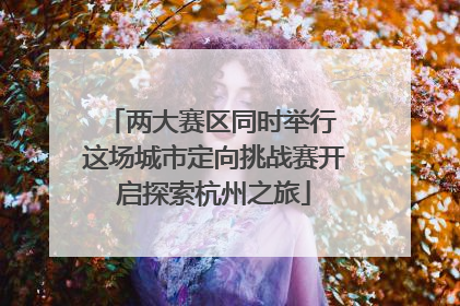 两大赛区同时举行 这场城市定向挑战赛开启探索杭州之旅