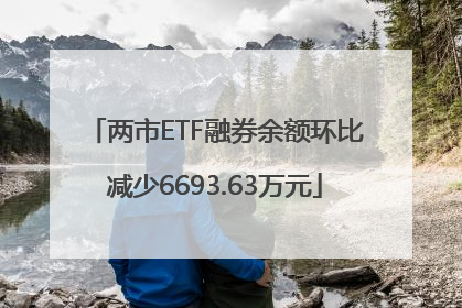两市ETF融券余额环比减少6693.63万元