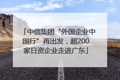 中信集团“外国企业中国行”再出发，超200家日资企业走进广东