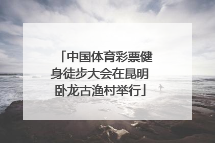 中国体育彩票健身徒步大会在昆明卧龙古渔村举行