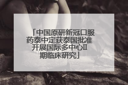 中国原研新冠口服药泰中定获泰国批准开展国际多中心II期临床研究