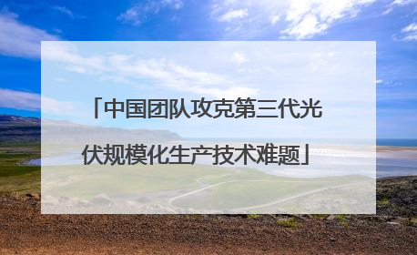 中国团队攻克第三代光伏规模化生产技术难题