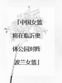 中国女篮将在临沂奥体公园对阵波兰女篮