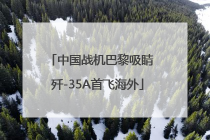 中国战机巴黎吸睛 歼-35A首飞海外