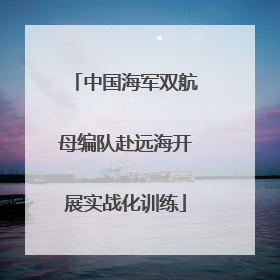 中国海军双航母编队赴远海开展实战化训练