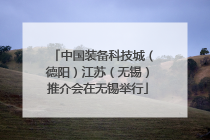 中国装备科技城（德阳）江苏（无锡）推介会在无锡举行