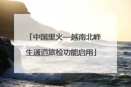 中国里火—越南北峰生通道旅检功能启用