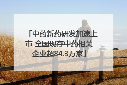 中药新药研发加速上市 全国现存中药相关企业超84.3万家