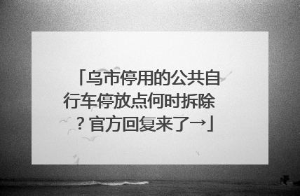 乌市停用的公共自行车停放点何时拆除？官方回复来了→