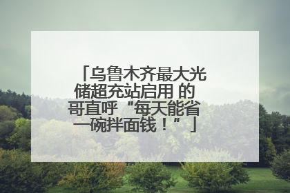 乌鲁木齐最大光储超充站启用 的哥直呼“每天能省一碗拌面钱！”