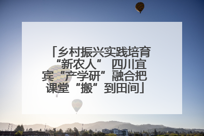 乡村振兴实践培育“新农人” 四川宜宾“产学研”融合把课堂“搬”到田间