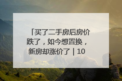 买了二手房后房价跌了，如今想置换，新房却涨价了｜100个买房故事