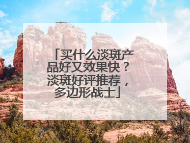 买什么淡斑产品好又效果快？淡斑好评推荐，多边形战士