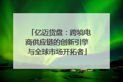亿迈货盘：跨境电商供应链的创新引擎与全球市场开拓者