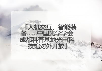 人机交互、智能装备……中国光学学会成都科普基地光电科技馆对外开放