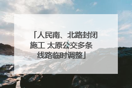 人民南、北路封闭施工 太原公交多条线路临时调整