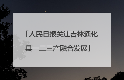 人民日报关注吉林通化县一二三产融合发展
