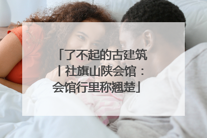 了不起的古建筑丨社旗山陕会馆：会馆行里称翘楚