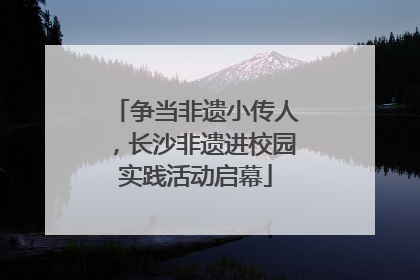争当非遗小传人，长沙非遗进校园实践活动启幕