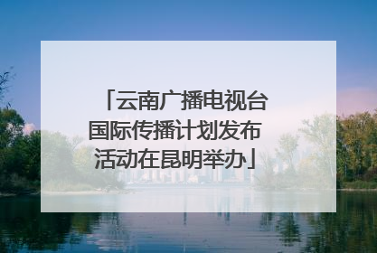 云南广播电视台国际传播计划发布活动在昆明举办