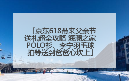 京东618带来父亲节送礼超全攻略 海澜之家POLO衫、李宁羽毛球拍等送到爸爸心坎上