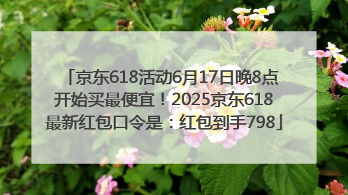 京东618活动6月17日晚8点开始买最便宜！2025京东618最新红包口令是：红包到手798