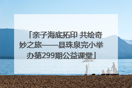 亲子海底拓印 共绘奇妙之旅——县珠泉完小举办第299期公益课堂