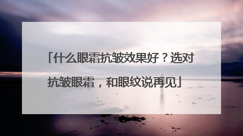 什么眼霜抗皱效果好？选对抗皱眼霜，和眼纹说再见