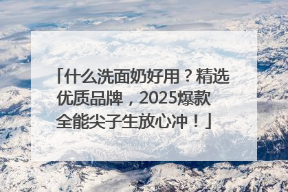 什么洗面奶好用？精选优质品牌，2025爆款全能尖子生放心冲！