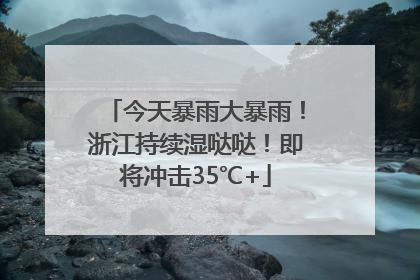 今天暴雨大暴雨！浙江持续湿哒哒！即将冲击35℃+