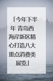 今年下半年 青岛西海岸新区精心打造八大重点消费类展览