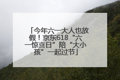 今年六一大人也放假！京东618“六一惊喜日”陪“大小孩”一起过节