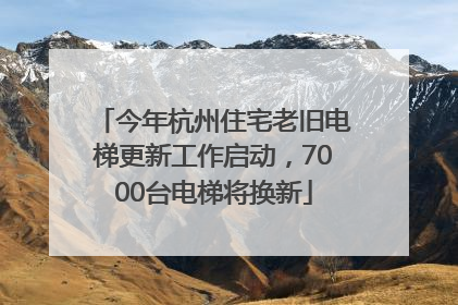 今年杭州住宅老旧电梯更新工作启动，7000台电梯将换新
