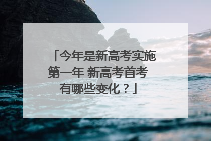 今年是新高考实施第一年 新高考首考有哪些变化？