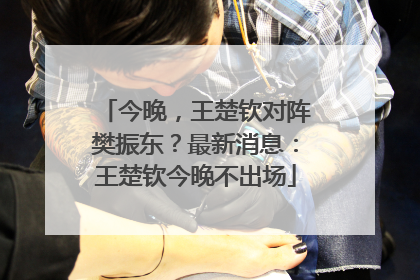 今晚，王楚钦对阵樊振东？最新消息：王楚钦今晚不出场