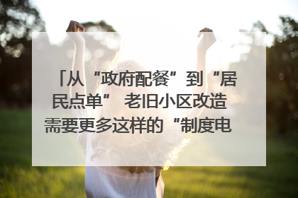 从“政府配餐”到“居民点单” 老旧小区改造需要更多这样的“制度电梯”｜封面评论
