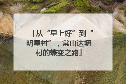 从“早上好”到“明星村”，常山达塘村的蝶变之路