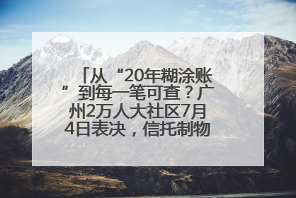 从“20年糊涂账”到每一笔可查？广州2万人大社区7月4日表决，信托制物业如何取“信”？