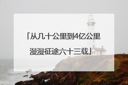 从几十公里到4亿公里 漫漫征途六十三载