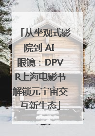 从坐观式影院到 AI 眼镜：DPVR上海电影节解锁元宇宙交互新生态