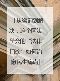 从咨询到解决：这个区法学会的“法律门诊”如何治愈民生痛点