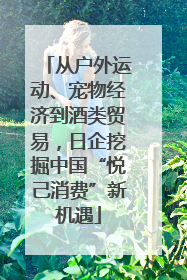 从户外运动、宠物经济到酒类贸易，日企挖掘中国“悦己消费”新机遇