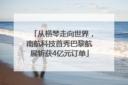 从横琴走向世界，南航科技首秀巴黎航展斩获4亿元订单