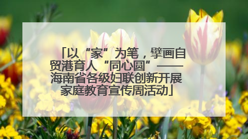 以“家”为笔，擘画自贸港育人“同心圆”——海南省各级妇联创新开展家庭教育宣传周活动