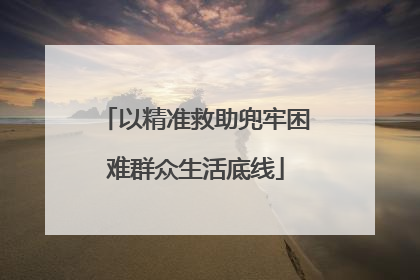 以精准救助兜牢困难群众生活底线