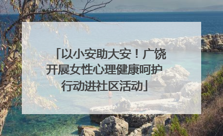 以小安助大安！广饶开展女性心理健康呵护行动进社区活动