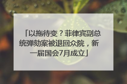 以拖待变？菲律宾副总统弹劾案被退回众院，新一届国会7月成立