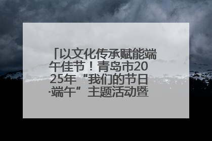 以文化传承赋能端午佳节！青岛市2025年“我们的节日·端午”主题活动暨城阳村社区第七届千人包粽子大赛举办
