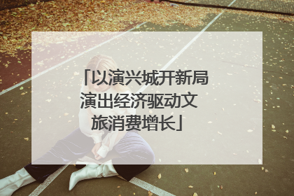 以演兴城开新局 演出经济驱动文旅消费增长